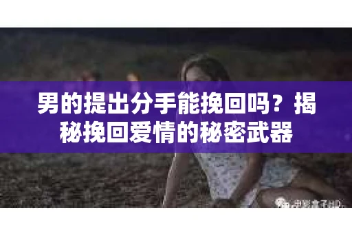 男的提出分手能挽回吗？揭秘挽回爱情的秘密武器