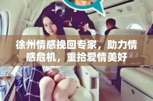 徐州情感挽回专家，助力情感危机，重拾爱情美好