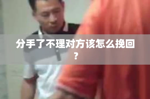 分手了不理对方该怎么挽回？