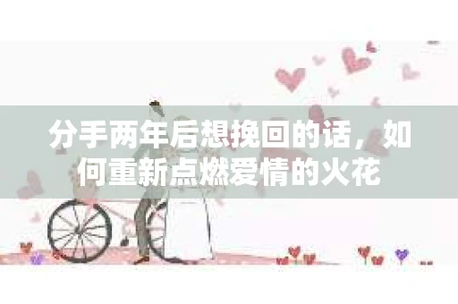 分手两年后想挽回的话，如何重新点燃爱情的火花