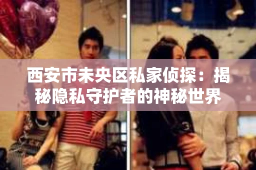 西安市未央区私家侦探：揭秘隐私守护者的神秘世界