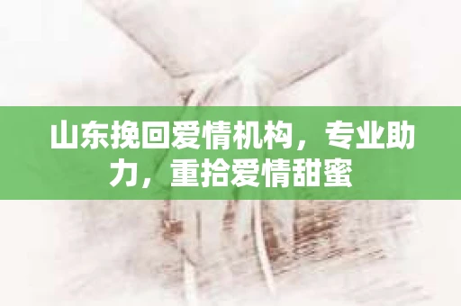 山东挽回爱情机构，专业助力，重拾爱情甜蜜