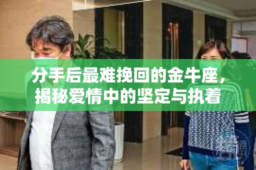 分手后最难挽回的金牛座，揭秘爱情中的坚定与执着