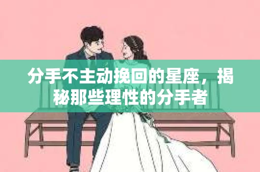 分手不主动挽回的星座，揭秘那些理性的分手者