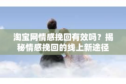 淘宝网情感挽回有效吗？揭秘情感挽回的线上新途径