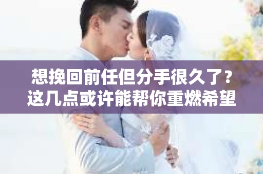 想挽回前任但分手很久了？这几点或许能帮你重燃希望