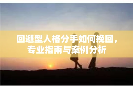 回避型人格分手如何挽回，专业指南与案例分析