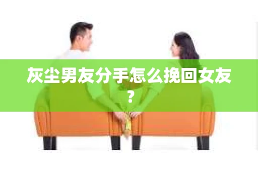 灰尘男友分手怎么挽回女友？