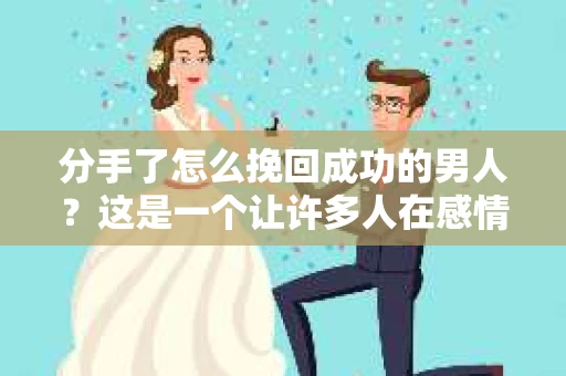 分手了怎么挽回成功的男人？这是一个让许多人在感情中感到迷茫的问题。在本文中，我们将深入探讨如何挽回成功男人的心，帮助你在感情的道路上重拾信心