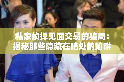 私家侦探见面交易的骗局：揭秘那些隐藏在暗处的陷阱