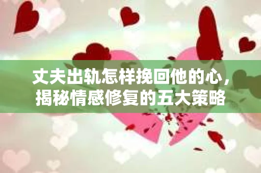 丈夫出轨怎样挽回他的心，揭秘情感修复的五大策略