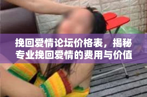 挽回爱情论坛价格表，揭秘专业挽回爱情的费用与价值