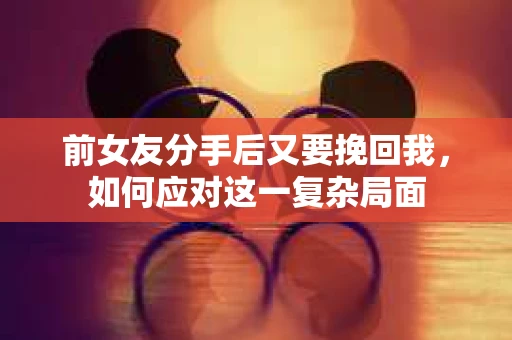 前女友分手后又要挽回我，如何应对这一复杂局面