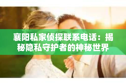 襄阳私家侦探联系电话：揭秘隐私守护者的神秘世界