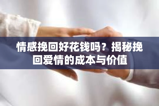 情感挽回好花钱吗？揭秘挽回爱情的成本与价值