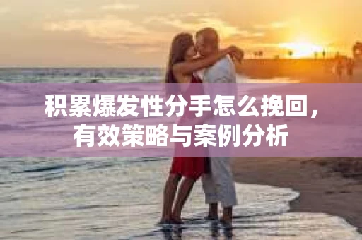 积累爆发性分手怎么挽回，有效策略与案例分析