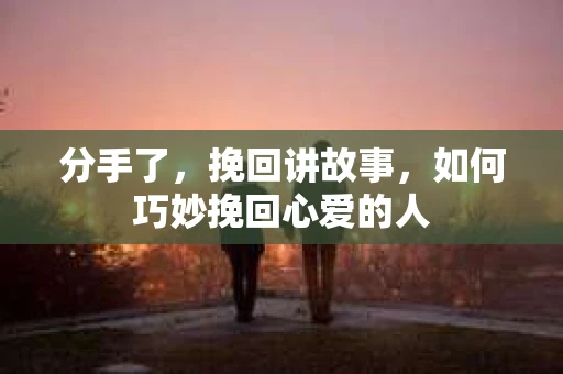 分手了，挽回讲故事，如何巧妙挽回心爱的人