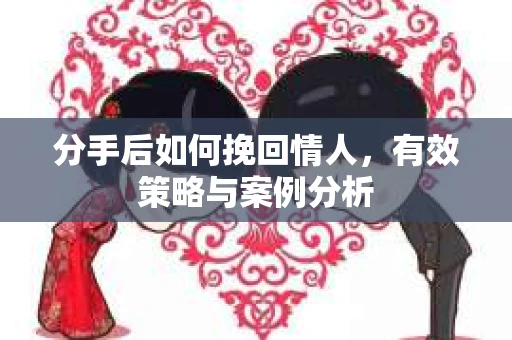 分手后如何挽回情人，有效策略与案例分析