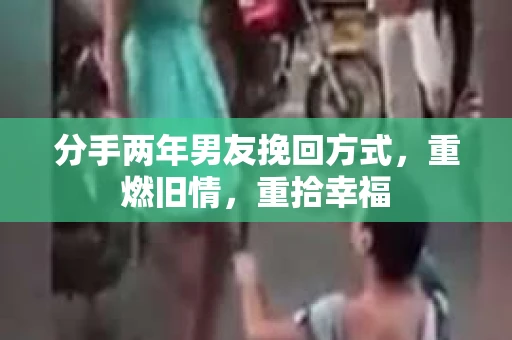 分手两年男友挽回方式，重燃旧情，重拾幸福