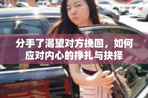 分手了渴望对方挽回，如何应对内心的挣扎与抉择