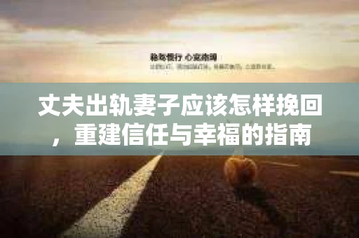 丈夫出轨妻子应该怎样挽回,重建信任与幸福的指南 丈夫出轨妻子应该怎样挽回,重建信任与幸福的指南