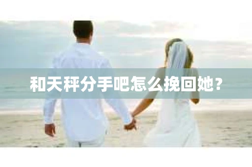 和天秤分手吧怎么挽回她？