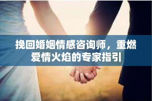 挽回婚姻情感咨询师，重燃爱情火焰的专家指引
