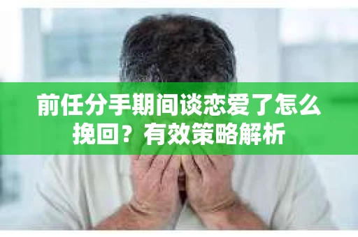 前任分手期间谈恋爱了怎么挽回？有效策略解析